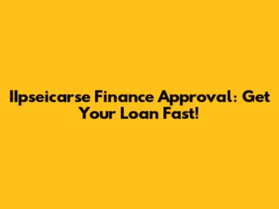 IIpseicarse Finance Approval: Get Your Loan Fast!