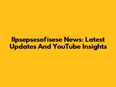 IIpsepsesofisese News: Latest Updates And YouTube Insights