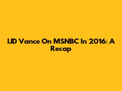 IJD Vance On MSNBC In 2016: A Recap