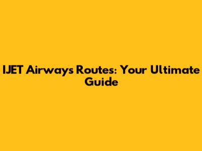 IJET Airways Routes: Your Ultimate Guide