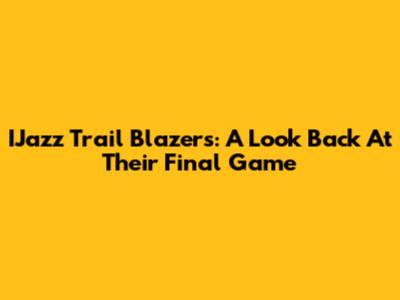 IJazz Trail Blazers: A Look Back At Their Final Game