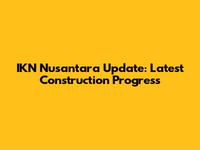IKN Nusantara Update: Latest Construction Progress