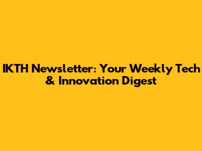 IKTH Newsletter: Your Weekly Tech & Innovation Digest