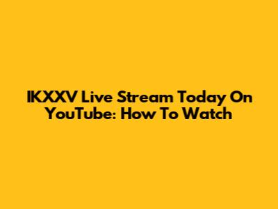 IKXXV Live Stream Today On YouTube: How To Watch