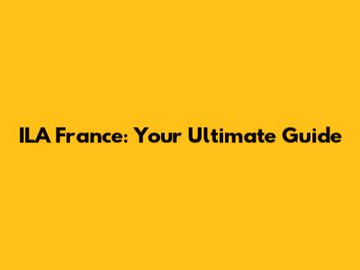 ILA France: Your Ultimate Guide