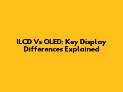 ILCD Vs OLED: Key Display Differences Explained