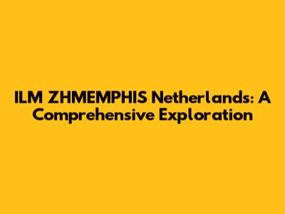 ILM ZHMEMPHIS Netherlands: A Comprehensive Exploration