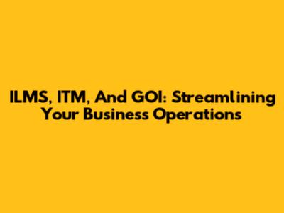 ILMS, ITM, And GOI: Streamlining Your Business Operations