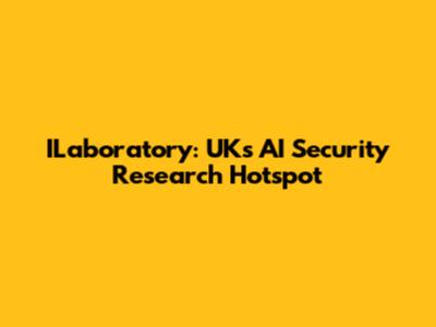 ILaboratory: UK's AI Security Research Hotspot