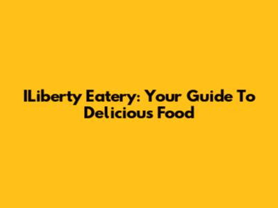 ILiberty Eatery: Your Guide To Delicious Food