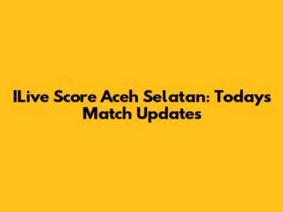 ILive Score Aceh Selatan: Today's Match Updates