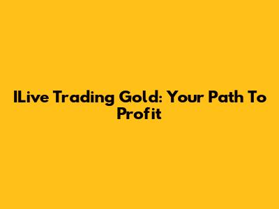 ILive Trading Gold: Your Path To Profit