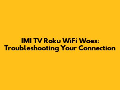 IMI TV Roku WiFi Woes: Troubleshooting Your Connection