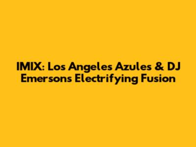 IMIX: Los Angeles Azules & DJ Emerson's Electrifying Fusion