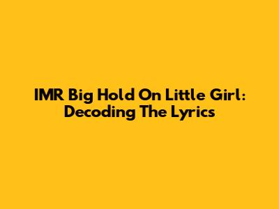 IMR Big Hold On Little Girl: Decoding The Lyrics