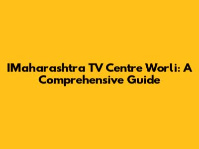 IMaharashtra TV Centre Worli: A Comprehensive Guide