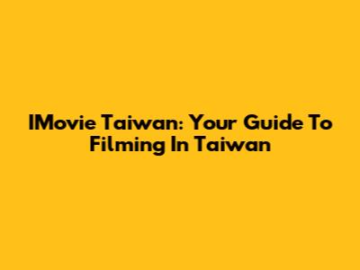 IMovie Taiwan: Your Guide To Filming In Taiwan
