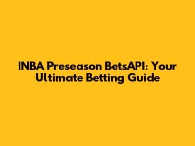 INBA Preseason BetsAPI: Your Ultimate Betting Guide