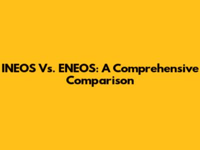 INEOS Vs. ENEOS: A Comprehensive Comparison