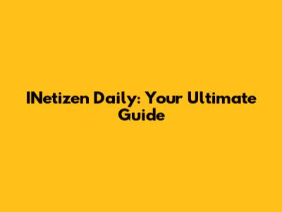 INetizen Daily: Your Ultimate Guide
