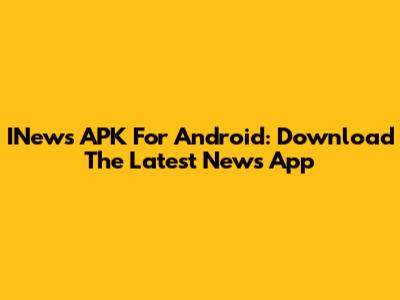 INews APK For Android: Download The Latest News App