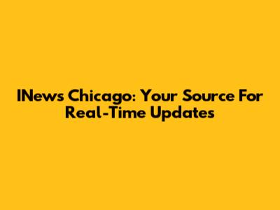 INews Chicago: Your Source For Real-Time Updates