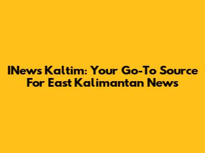 INews Kaltim: Your Go-To Source For East Kalimantan News