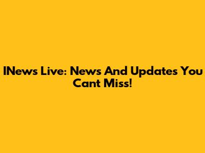 INews Live: News And Updates You Can't Miss!