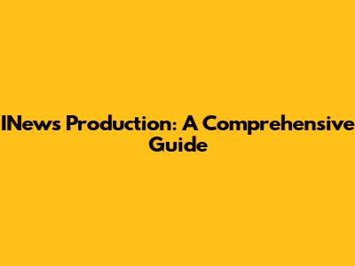 INews Production: A Comprehensive Guide