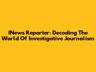 INews Reporter: Decoding The World Of Investigative Journalism