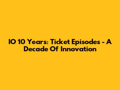 IO 10 Years: Ticket Episodes - A Decade Of Innovation