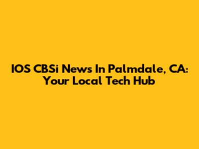 IOS CBSi News In Palmdale, CA: Your Local Tech Hub