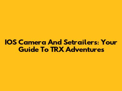 IOS Camera And Setrailers: Your Guide To TRX Adventures