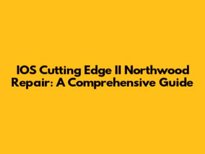 IOS Cutting Edge II Northwood Repair: A Comprehensive Guide