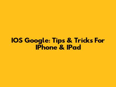 IOS Google: Tips & Tricks For IPhone & IPad