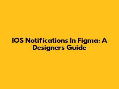 IOS Notifications In Figma: A Designer's Guide