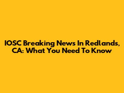 IOSC Breaking News In Redlands, CA: What You Need To Know