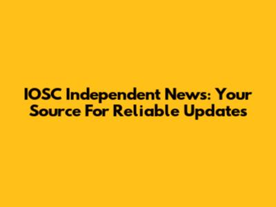 IOSC Independent News: Your Source For Reliable Updates