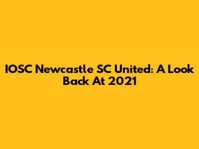 IOSC Newcastle SC United: A Look Back At 2021