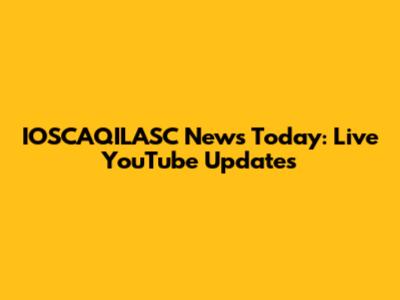 IOSCAQILASC News Today: Live YouTube Updates