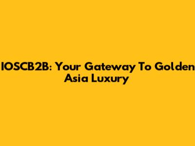 IOSCB2B: Your Gateway To Golden Asia Luxury