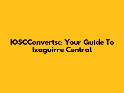 IOSCConvertsc: Your Guide To Izaguirre Central
