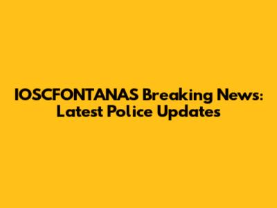 IOSCFONTANAS Breaking News: Latest Police Updates