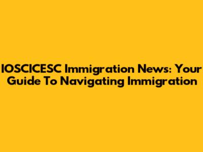 IOSCICESC Immigration News: Your Guide To Navigating Immigration