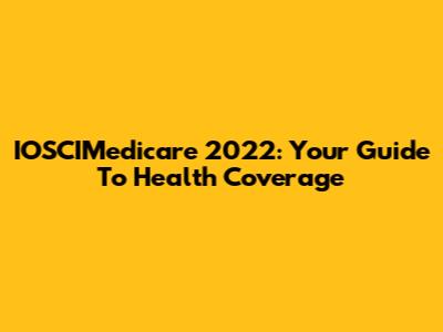 IOSCIMedicare 2022: Your Guide To Health Coverage