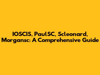 IOSCIS, PaulSC, Scleonard, Morgansc: A Comprehensive Guide