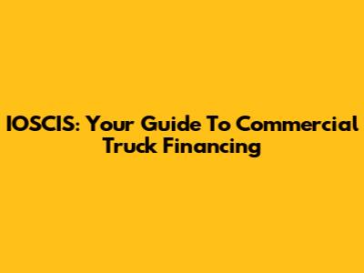IOSCIS: Your Guide To Commercial Truck Financing