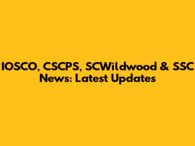 IOSCO, CSCPS, SCWildwood & SSC News: Latest Updates