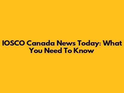 IOSCO Canada News Today: What You Need To Know