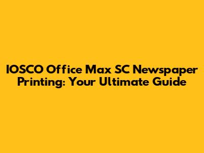 IOSCO Office Max SC Newspaper Printing: Your Ultimate Guide